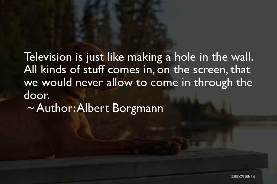 Albert Borgmann Quotes: Television Is Just Like Making A Hole In The Wall. All Kinds Of Stuff Comes In, On The Screen, That