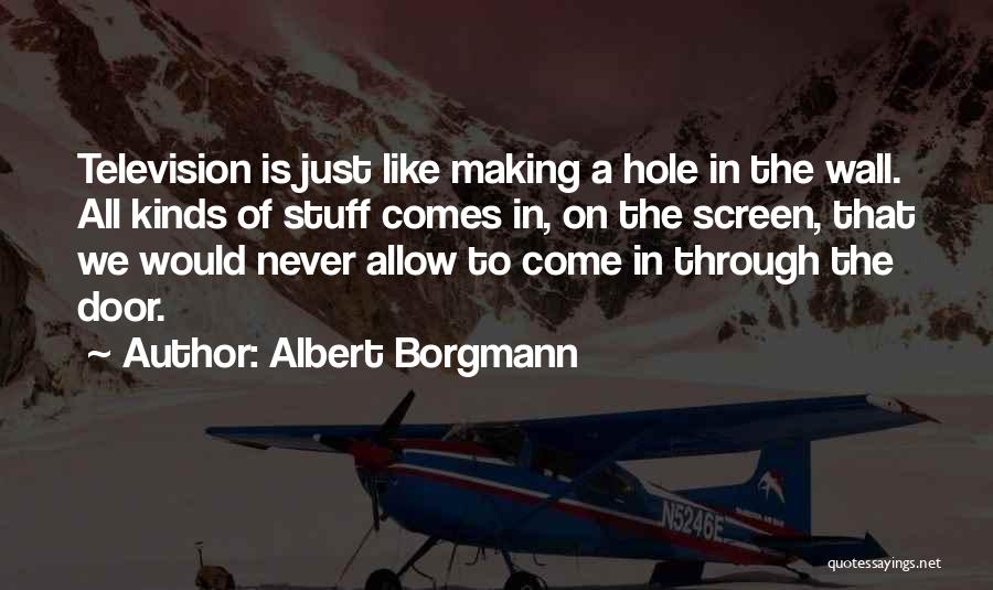 Albert Borgmann Quotes: Television Is Just Like Making A Hole In The Wall. All Kinds Of Stuff Comes In, On The Screen, That