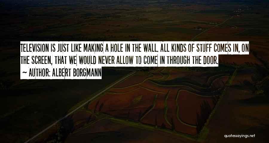 Albert Borgmann Quotes: Television Is Just Like Making A Hole In The Wall. All Kinds Of Stuff Comes In, On The Screen, That