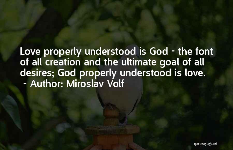 Miroslav Volf Quotes: Love Properly Understood Is God - The Font Of All Creation And The Ultimate Goal Of All Desires; God Properly