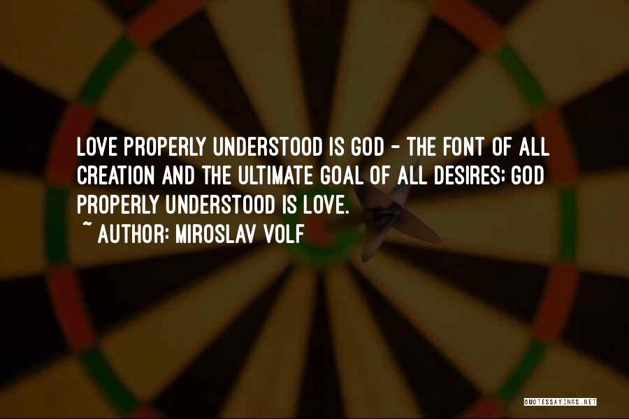 Miroslav Volf Quotes: Love Properly Understood Is God - The Font Of All Creation And The Ultimate Goal Of All Desires; God Properly