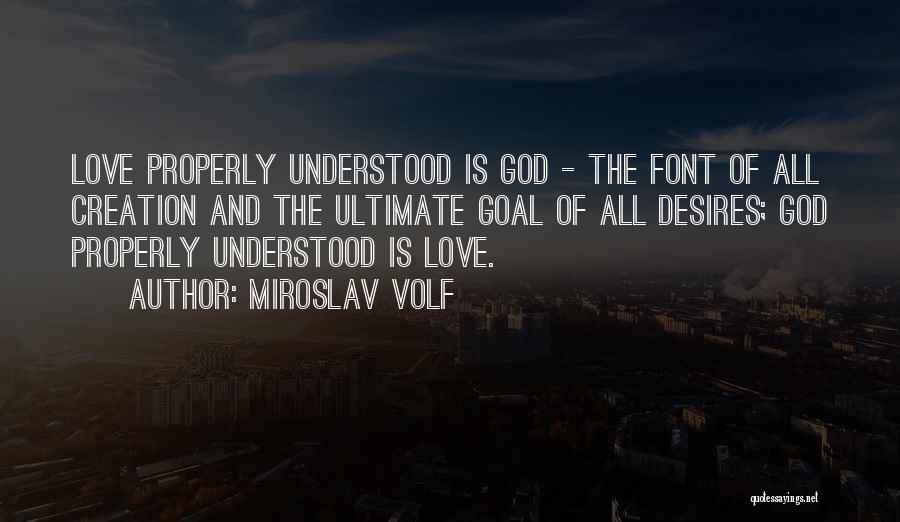 Miroslav Volf Quotes: Love Properly Understood Is God - The Font Of All Creation And The Ultimate Goal Of All Desires; God Properly