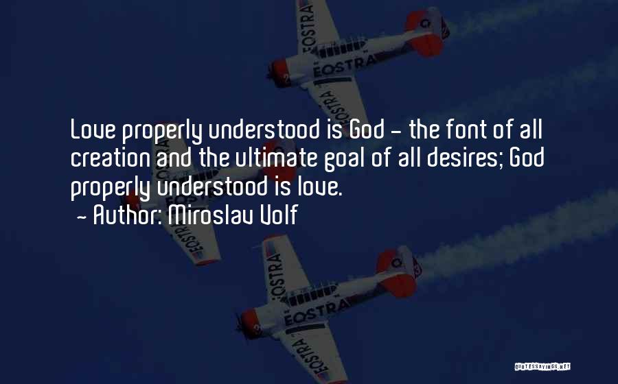 Miroslav Volf Quotes: Love Properly Understood Is God - The Font Of All Creation And The Ultimate Goal Of All Desires; God Properly