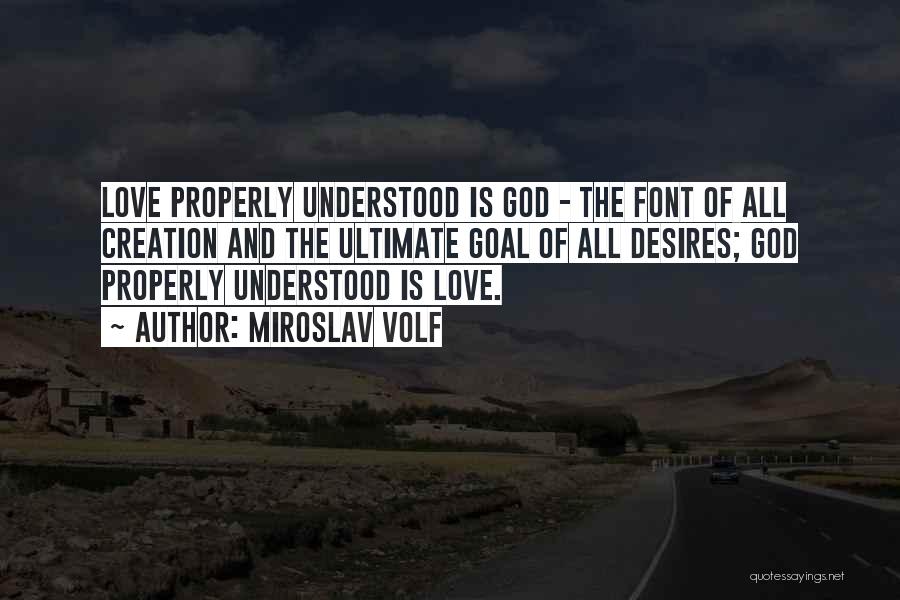 Miroslav Volf Quotes: Love Properly Understood Is God - The Font Of All Creation And The Ultimate Goal Of All Desires; God Properly