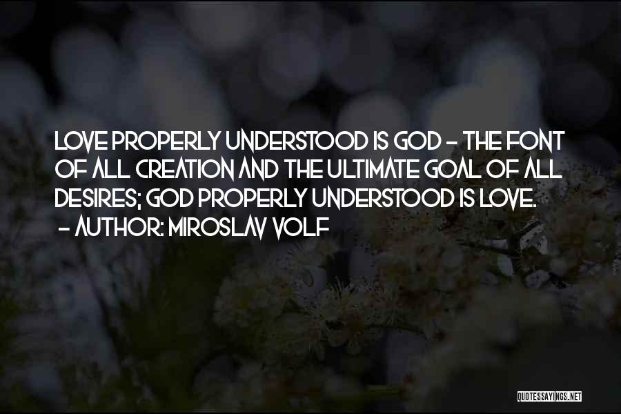 Miroslav Volf Quotes: Love Properly Understood Is God - The Font Of All Creation And The Ultimate Goal Of All Desires; God Properly