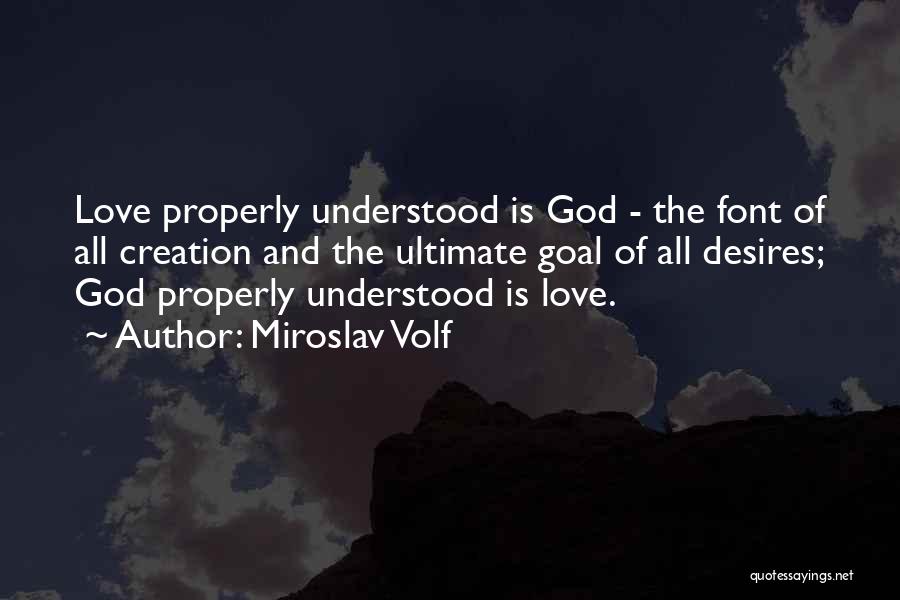 Miroslav Volf Quotes: Love Properly Understood Is God - The Font Of All Creation And The Ultimate Goal Of All Desires; God Properly