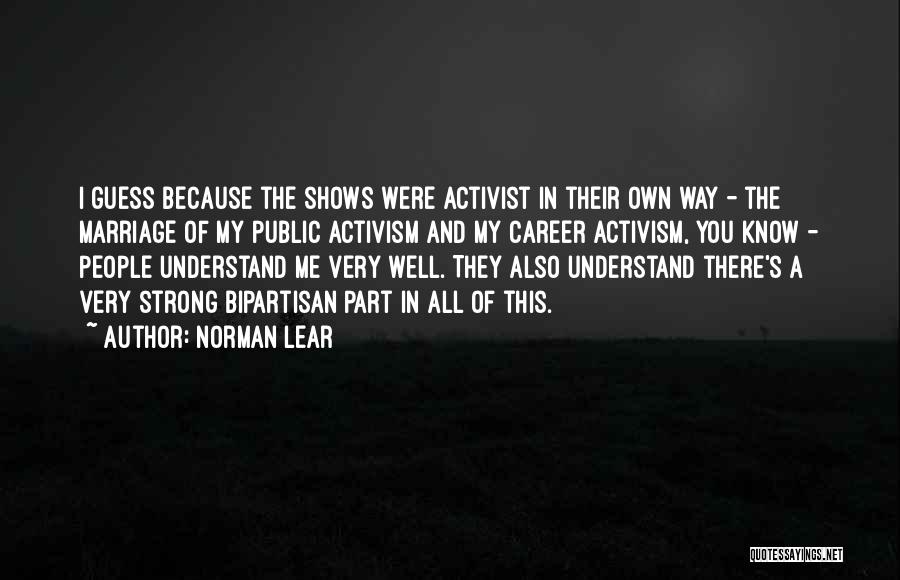 Norman Lear Quotes: I Guess Because The Shows Were Activist In Their Own Way - The Marriage Of My Public Activism And My