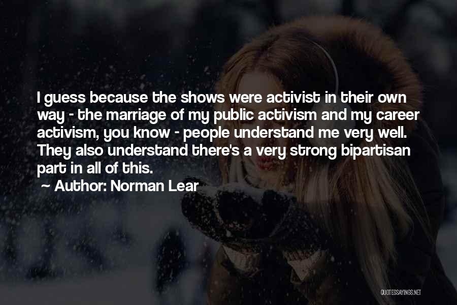 Norman Lear Quotes: I Guess Because The Shows Were Activist In Their Own Way - The Marriage Of My Public Activism And My