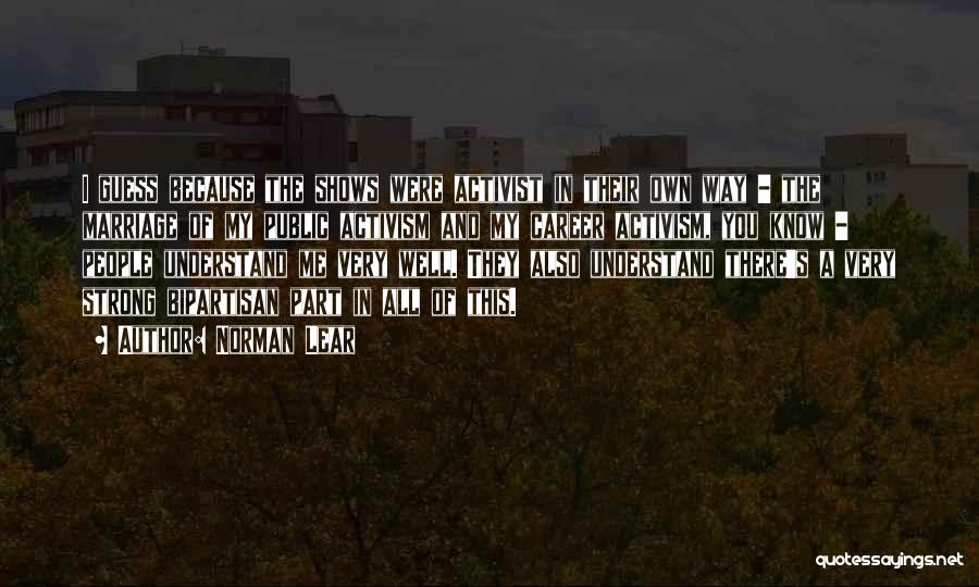 Norman Lear Quotes: I Guess Because The Shows Were Activist In Their Own Way - The Marriage Of My Public Activism And My