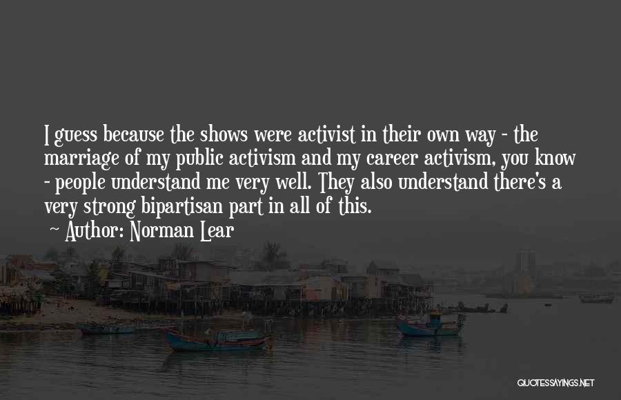 Norman Lear Quotes: I Guess Because The Shows Were Activist In Their Own Way - The Marriage Of My Public Activism And My