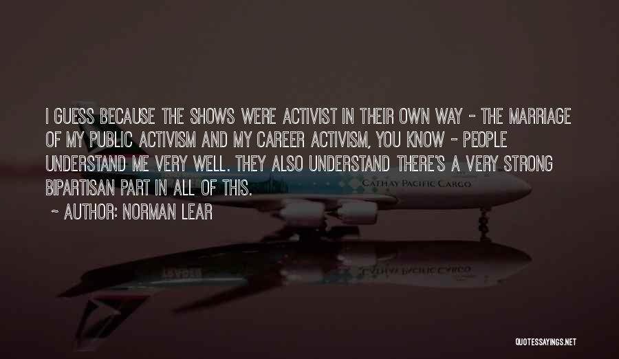 Norman Lear Quotes: I Guess Because The Shows Were Activist In Their Own Way - The Marriage Of My Public Activism And My