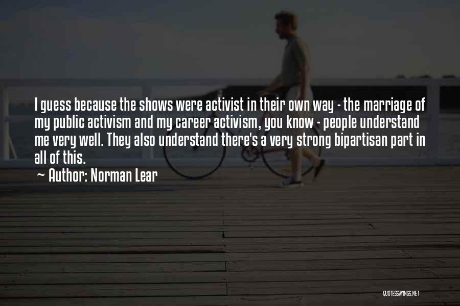 Norman Lear Quotes: I Guess Because The Shows Were Activist In Their Own Way - The Marriage Of My Public Activism And My