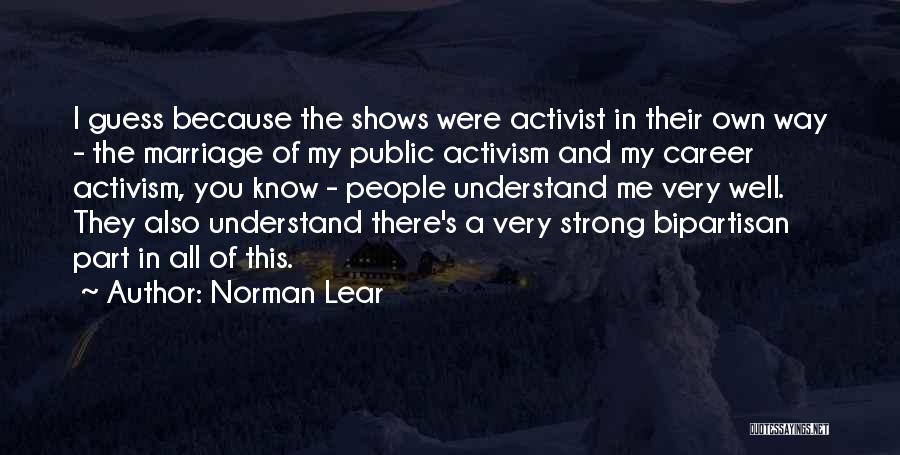 Norman Lear Quotes: I Guess Because The Shows Were Activist In Their Own Way - The Marriage Of My Public Activism And My