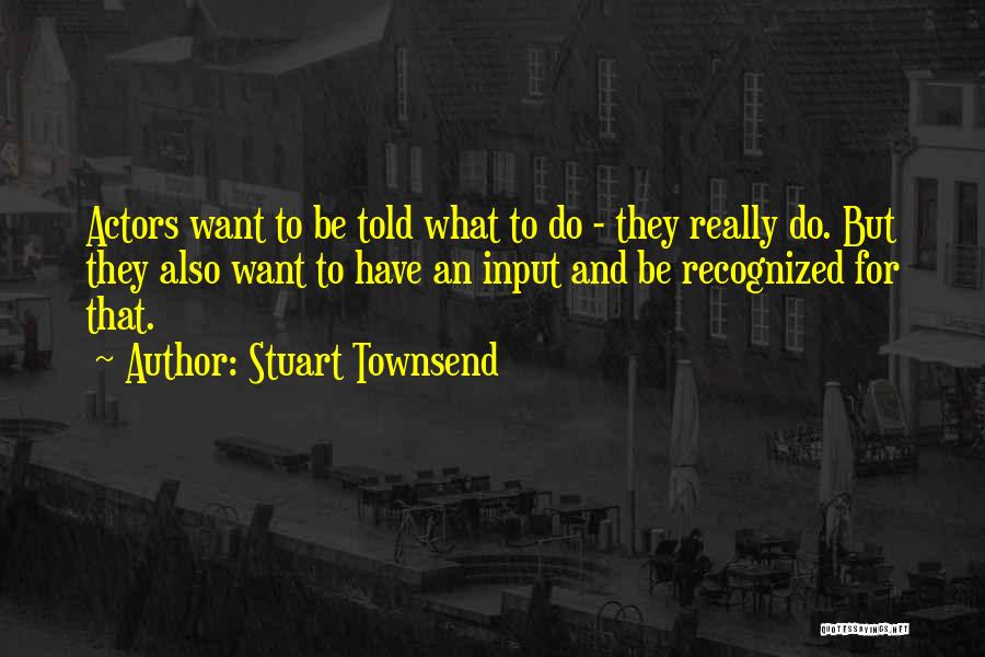 Stuart Townsend Quotes: Actors Want To Be Told What To Do - They Really Do. But They Also Want To Have An Input