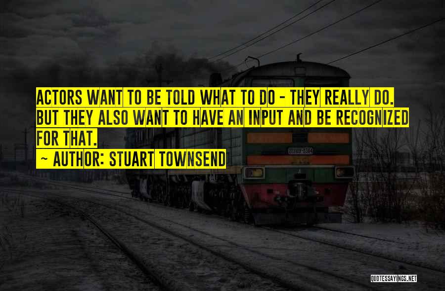 Stuart Townsend Quotes: Actors Want To Be Told What To Do - They Really Do. But They Also Want To Have An Input