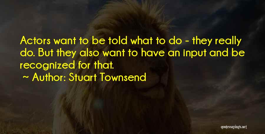 Stuart Townsend Quotes: Actors Want To Be Told What To Do - They Really Do. But They Also Want To Have An Input