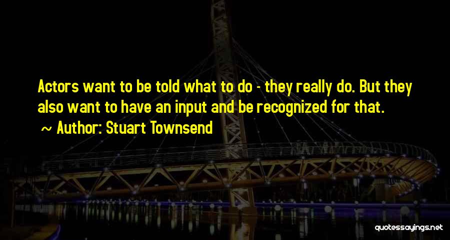 Stuart Townsend Quotes: Actors Want To Be Told What To Do - They Really Do. But They Also Want To Have An Input