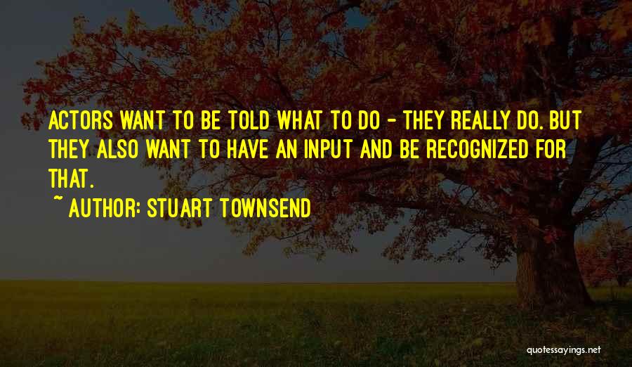 Stuart Townsend Quotes: Actors Want To Be Told What To Do - They Really Do. But They Also Want To Have An Input