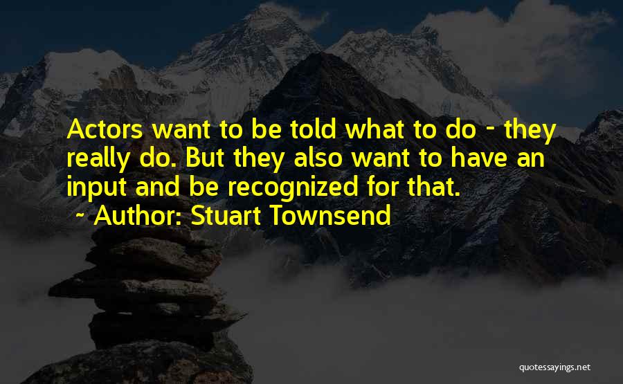 Stuart Townsend Quotes: Actors Want To Be Told What To Do - They Really Do. But They Also Want To Have An Input