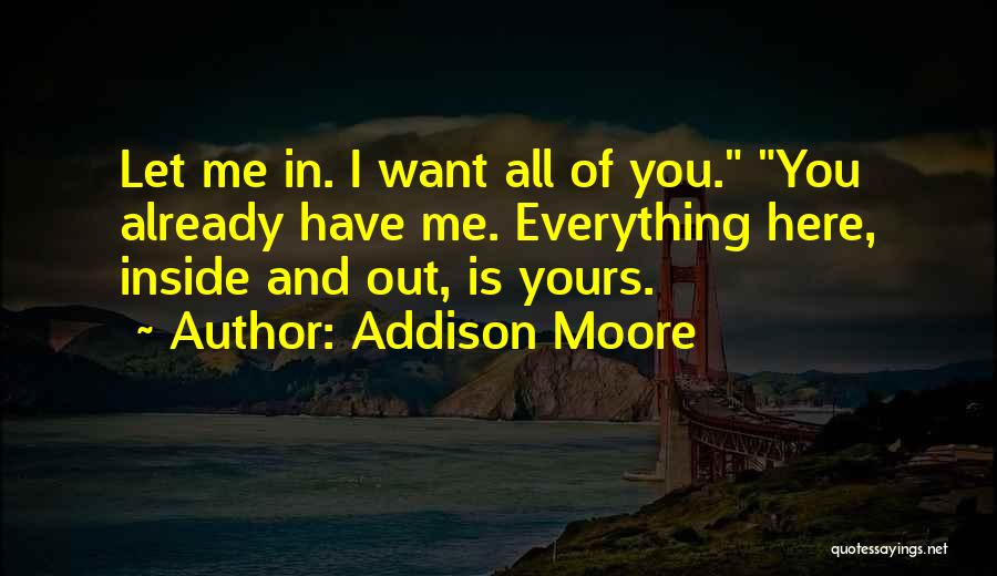 Addison Moore Quotes: Let Me In. I Want All Of You. You Already Have Me. Everything Here, Inside And Out, Is Yours.