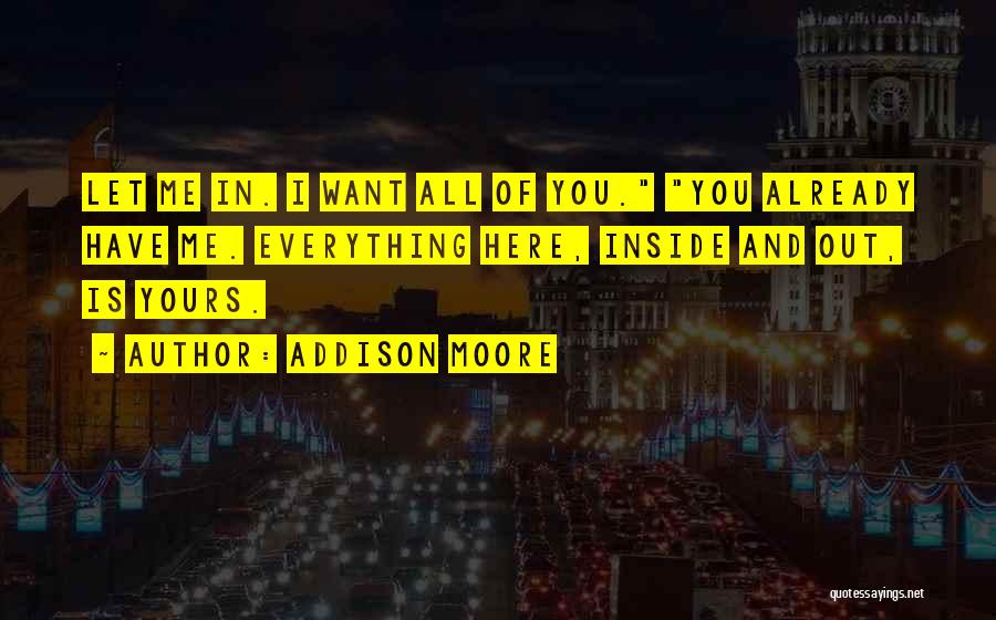 Addison Moore Quotes: Let Me In. I Want All Of You. You Already Have Me. Everything Here, Inside And Out, Is Yours.
