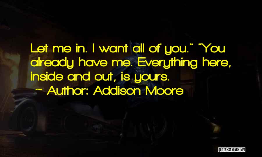 Addison Moore Quotes: Let Me In. I Want All Of You. You Already Have Me. Everything Here, Inside And Out, Is Yours.