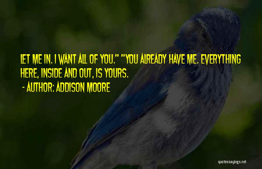 Addison Moore Quotes: Let Me In. I Want All Of You. You Already Have Me. Everything Here, Inside And Out, Is Yours.