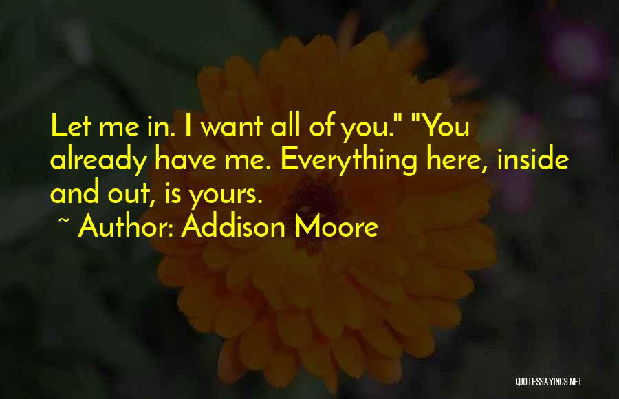 Addison Moore Quotes: Let Me In. I Want All Of You. You Already Have Me. Everything Here, Inside And Out, Is Yours.