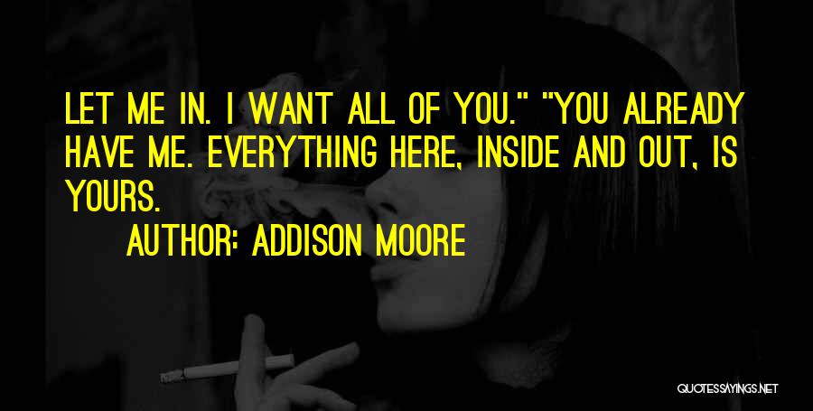 Addison Moore Quotes: Let Me In. I Want All Of You. You Already Have Me. Everything Here, Inside And Out, Is Yours.