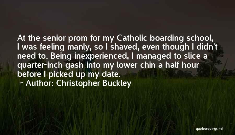 Christopher Buckley Quotes: At The Senior Prom For My Catholic Boarding School, I Was Feeling Manly, So I Shaved, Even Though I Didn't