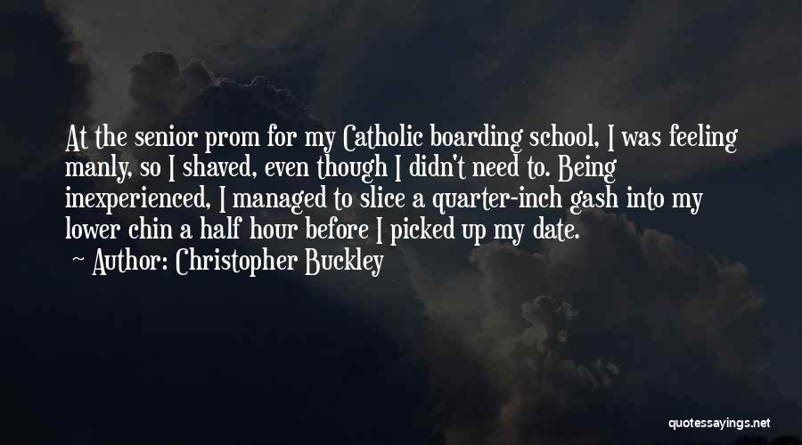 Christopher Buckley Quotes: At The Senior Prom For My Catholic Boarding School, I Was Feeling Manly, So I Shaved, Even Though I Didn't