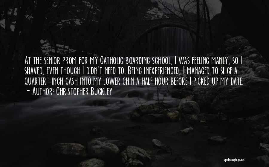 Christopher Buckley Quotes: At The Senior Prom For My Catholic Boarding School, I Was Feeling Manly, So I Shaved, Even Though I Didn't