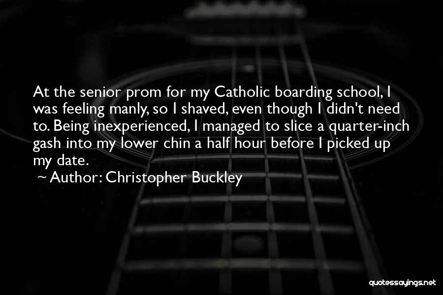 Christopher Buckley Quotes: At The Senior Prom For My Catholic Boarding School, I Was Feeling Manly, So I Shaved, Even Though I Didn't