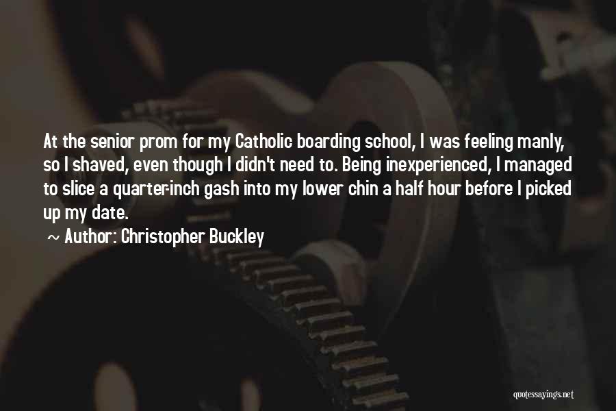 Christopher Buckley Quotes: At The Senior Prom For My Catholic Boarding School, I Was Feeling Manly, So I Shaved, Even Though I Didn't