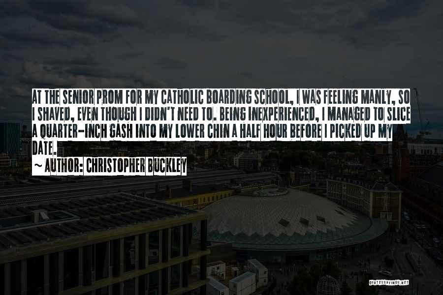 Christopher Buckley Quotes: At The Senior Prom For My Catholic Boarding School, I Was Feeling Manly, So I Shaved, Even Though I Didn't