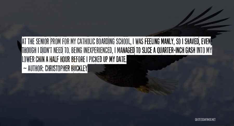 Christopher Buckley Quotes: At The Senior Prom For My Catholic Boarding School, I Was Feeling Manly, So I Shaved, Even Though I Didn't