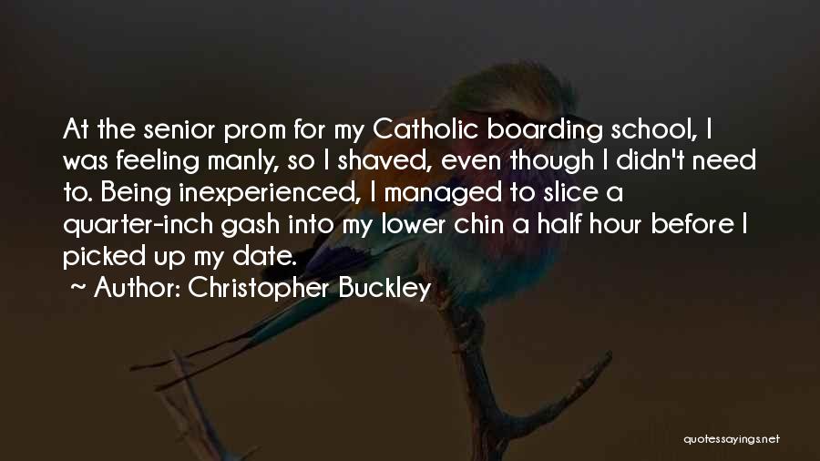 Christopher Buckley Quotes: At The Senior Prom For My Catholic Boarding School, I Was Feeling Manly, So I Shaved, Even Though I Didn't