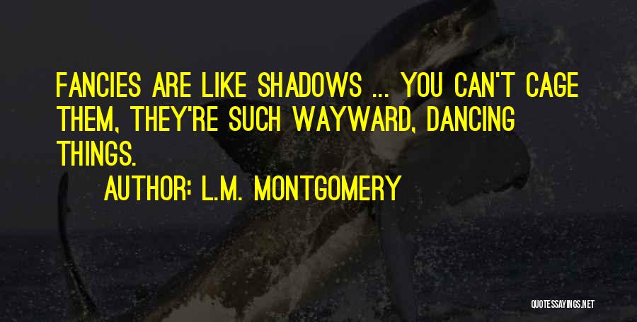 L.M. Montgomery Quotes: Fancies Are Like Shadows ... You Can't Cage Them, They're Such Wayward, Dancing Things.
