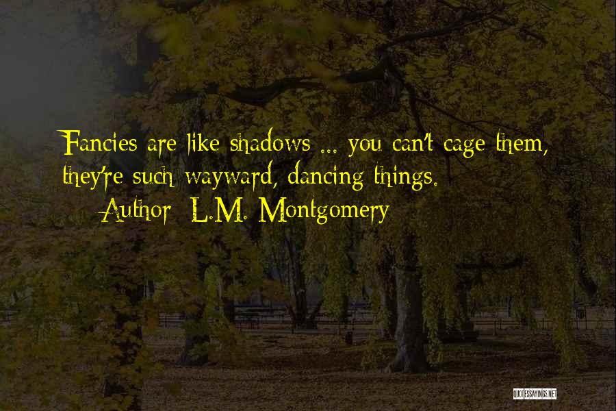 L.M. Montgomery Quotes: Fancies Are Like Shadows ... You Can't Cage Them, They're Such Wayward, Dancing Things.