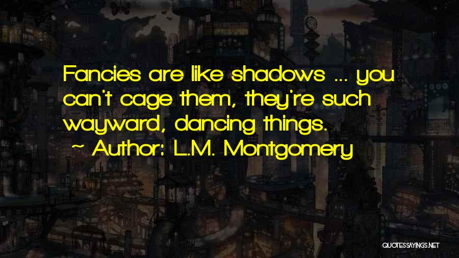 L.M. Montgomery Quotes: Fancies Are Like Shadows ... You Can't Cage Them, They're Such Wayward, Dancing Things.