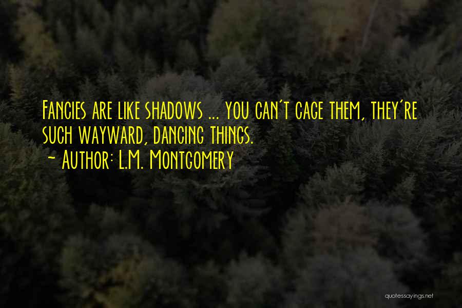 L.M. Montgomery Quotes: Fancies Are Like Shadows ... You Can't Cage Them, They're Such Wayward, Dancing Things.