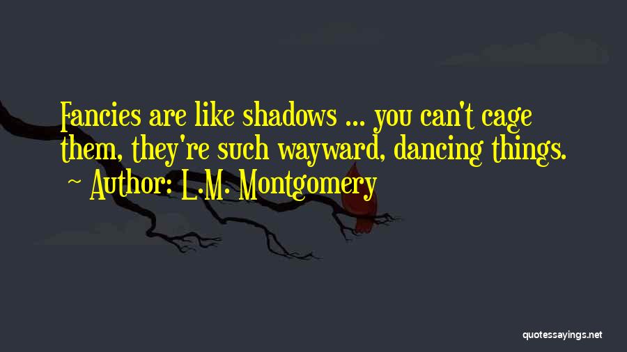 L.M. Montgomery Quotes: Fancies Are Like Shadows ... You Can't Cage Them, They're Such Wayward, Dancing Things.