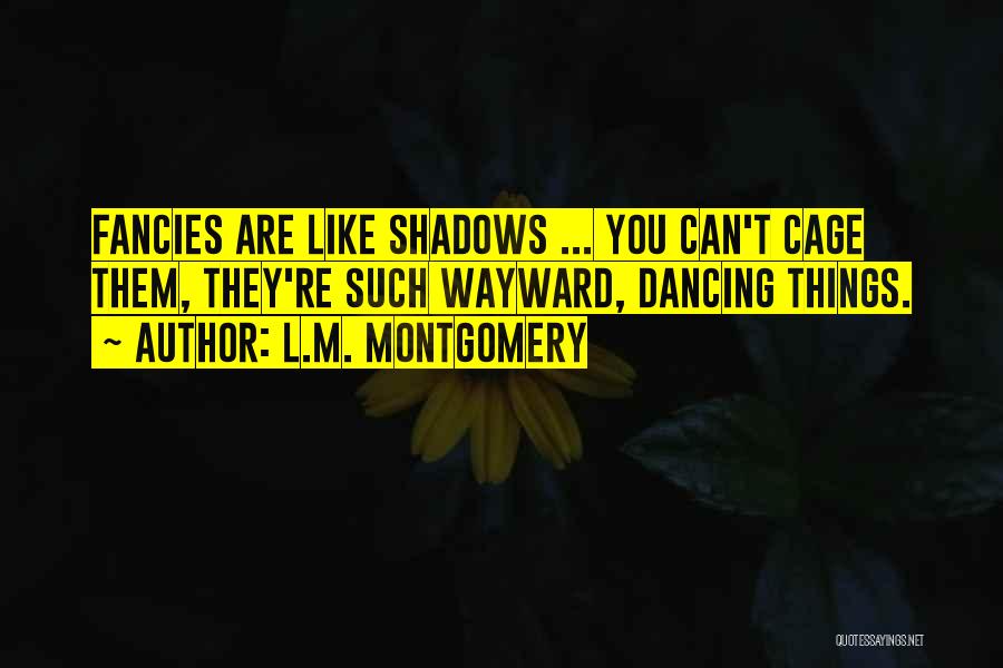 L.M. Montgomery Quotes: Fancies Are Like Shadows ... You Can't Cage Them, They're Such Wayward, Dancing Things.