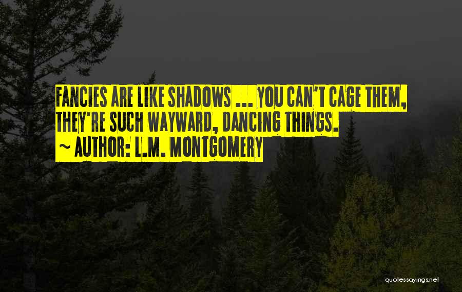 L.M. Montgomery Quotes: Fancies Are Like Shadows ... You Can't Cage Them, They're Such Wayward, Dancing Things.
