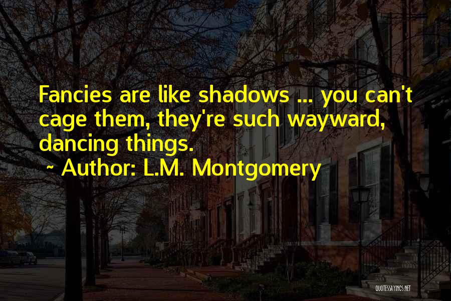 L.M. Montgomery Quotes: Fancies Are Like Shadows ... You Can't Cage Them, They're Such Wayward, Dancing Things.