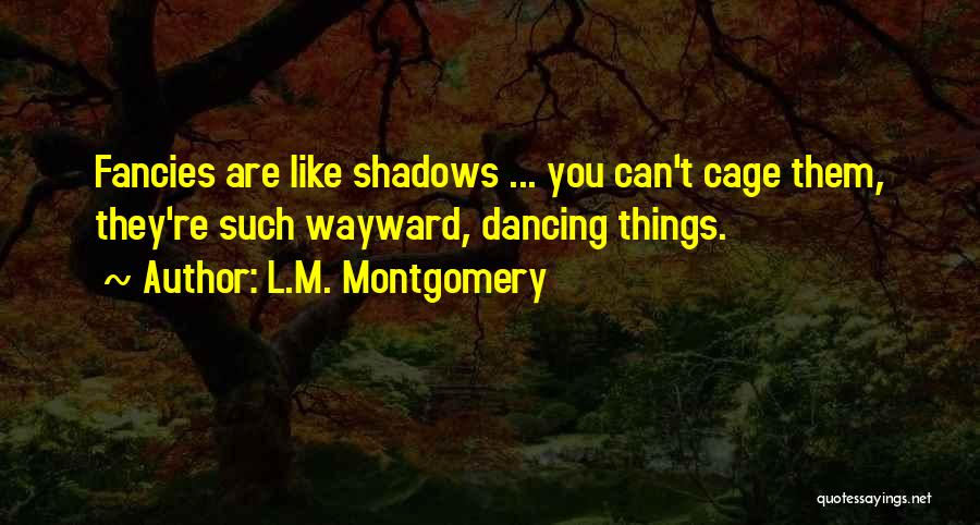 L.M. Montgomery Quotes: Fancies Are Like Shadows ... You Can't Cage Them, They're Such Wayward, Dancing Things.