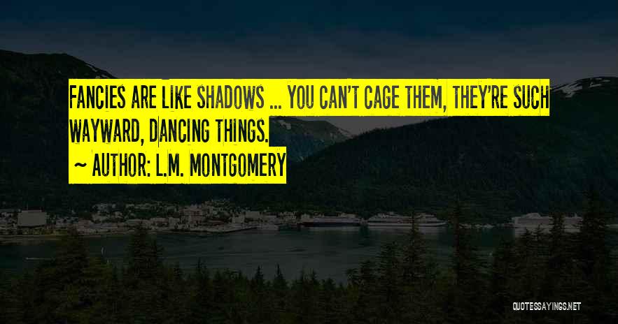 L.M. Montgomery Quotes: Fancies Are Like Shadows ... You Can't Cage Them, They're Such Wayward, Dancing Things.