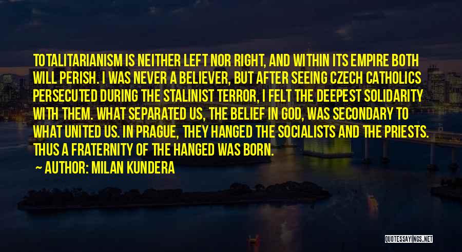Milan Kundera Quotes: Totalitarianism Is Neither Left Nor Right, And Within Its Empire Both Will Perish. I Was Never A Believer, But After