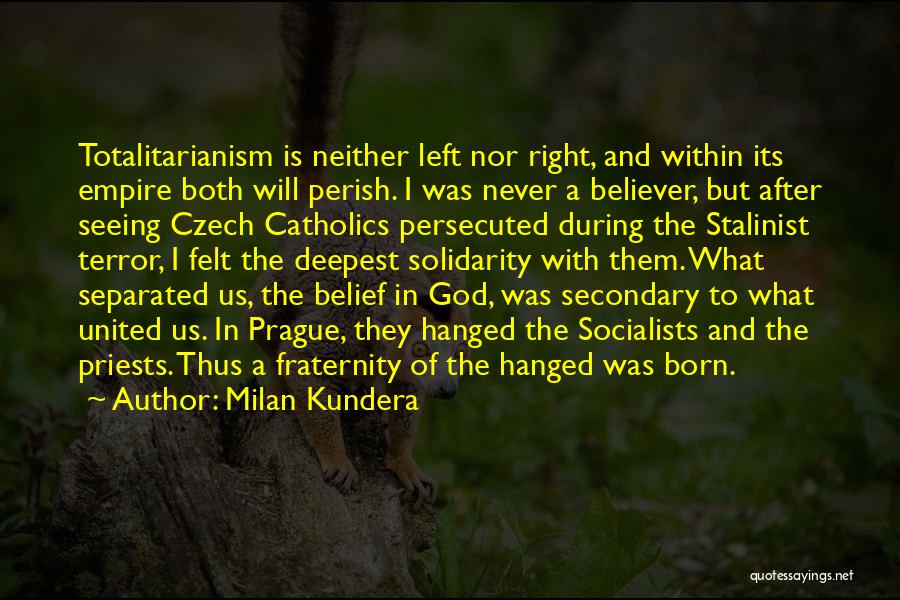 Milan Kundera Quotes: Totalitarianism Is Neither Left Nor Right, And Within Its Empire Both Will Perish. I Was Never A Believer, But After