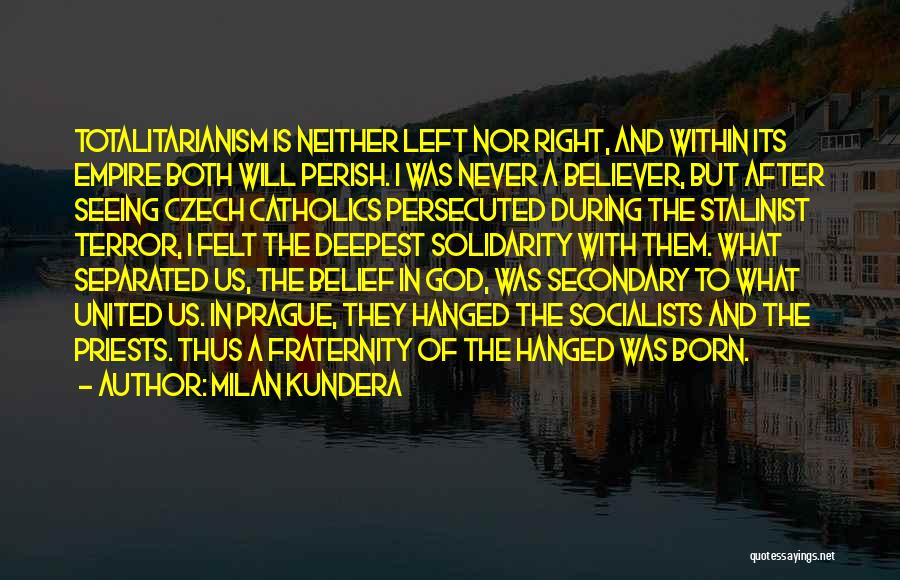 Milan Kundera Quotes: Totalitarianism Is Neither Left Nor Right, And Within Its Empire Both Will Perish. I Was Never A Believer, But After